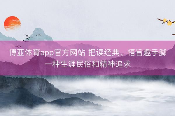 博亚体育app官方网站 把读经典、悟旨趣手脚一种生涯民俗和精神追求