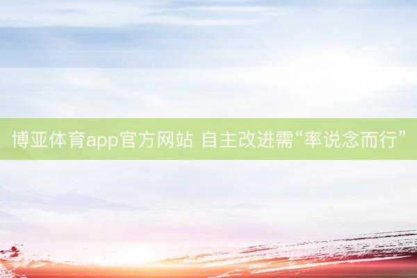 博亚体育app官方网站 自主改进需“率说念而行”