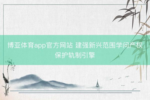 博亚体育app官方网站 建强新兴范围学问产权保护轨制引擎