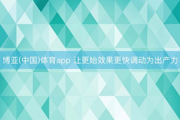 博亚(中国)体育app 让更始效果更快调动为出产力