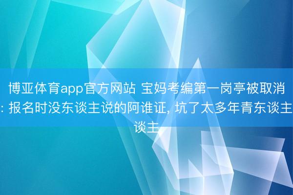 博亚体育app官方网站 宝妈考编第一岗亭被取消: 报名时没东谈主说的阿谁证， 坑了太多年青东谈主