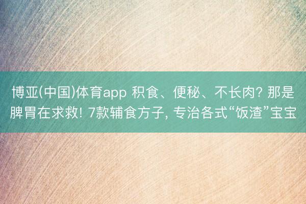 博亚(中国)体育app 积食、便秘、不长肉? 那是脾胃在求救! 7款辅食方子， 专治各式“饭渣”宝宝