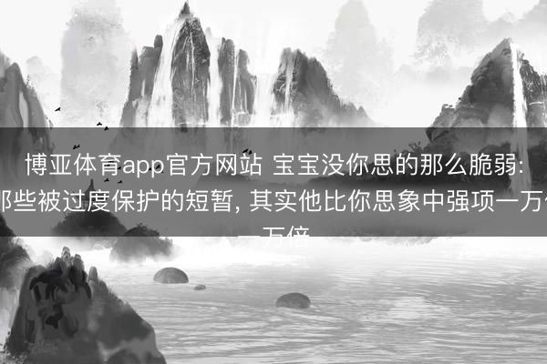 博亚体育app官方网站 宝宝没你思的那么脆弱: 那些被过度保护的短暂， 其实他比你思象中强项一万倍