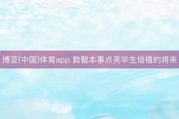 博亚(中国)体育app 数智本事点亮毕生培植的将来