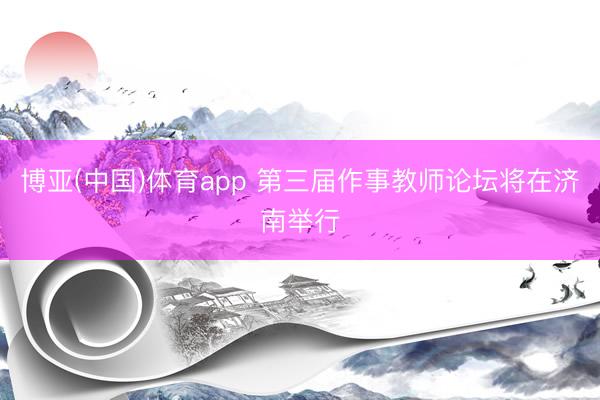 博亚(中国)体育app 第三届作事教师论坛将在济南举行