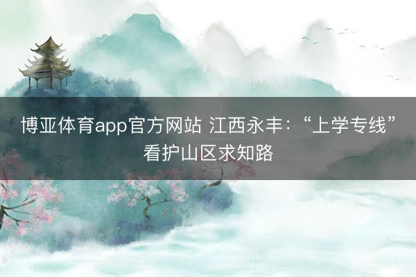 博亚体育app官方网站 江西永丰:“上学专线”看护山区求知路