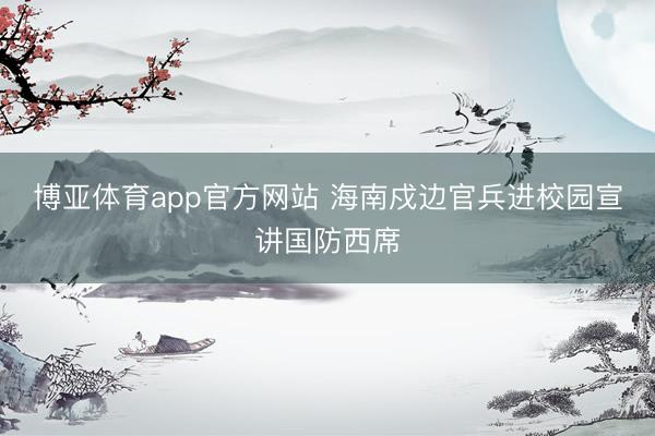 博亚体育app官方网站 海南戍边官兵进校园宣讲国防西席