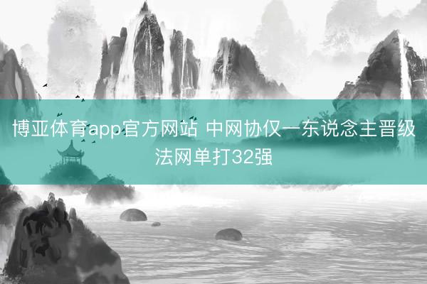 博亚体育app官方网站 中网协仅一东说念主晋级法网单打32强
