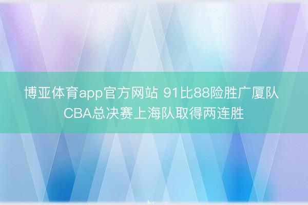 博亚体育app官方网站 91比88险胜广厦队 CBA总决赛上海队取得两连胜