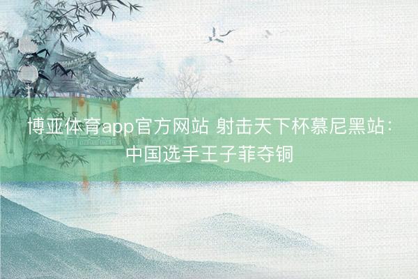博亚体育app官方网站 射击天下杯慕尼黑站：中国选手王子菲夺铜