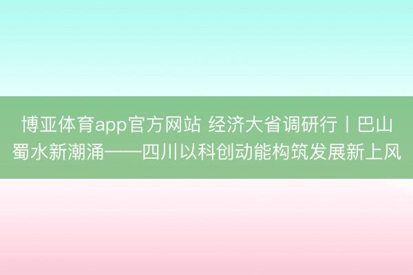 博亚体育app官方网站 经济大省调研行丨巴山蜀水新潮涌——四川以科创动能构筑发展新上风