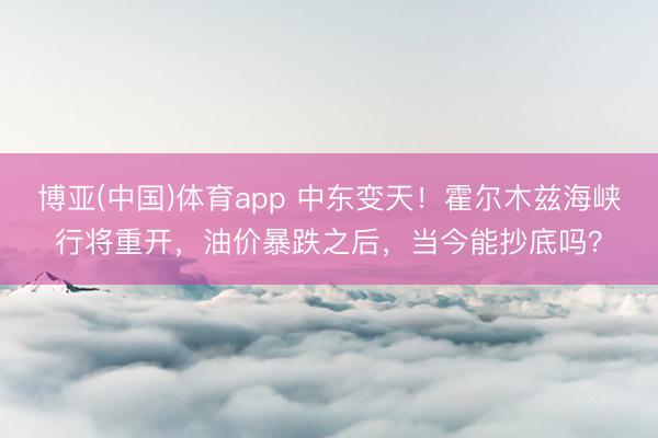 博亚(中国)体育app 中东变天！霍尔木兹海峡行将重开，油价暴跌之后，当今能抄底吗？