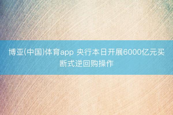 博亚(中国)体育app 央行本日开展6000亿元买断式逆回购操作