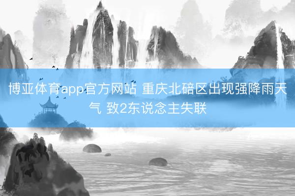 博亚体育app官方网站 重庆北碚区出现强降雨天气 致2东说念主失联