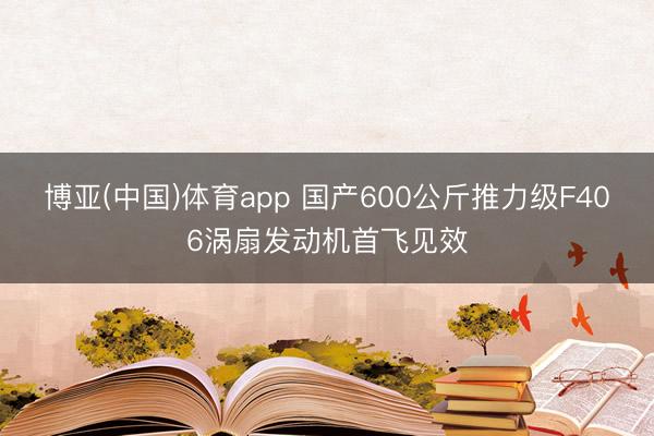 博亚(中国)体育app 国产600公斤推力级F406涡扇发动机首飞见效