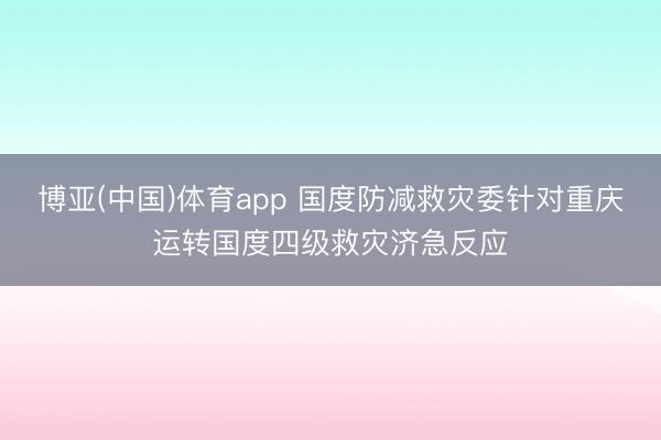 博亚(中国)体育app 国度防减救灾委针对重庆运转国度四级救灾济急反应