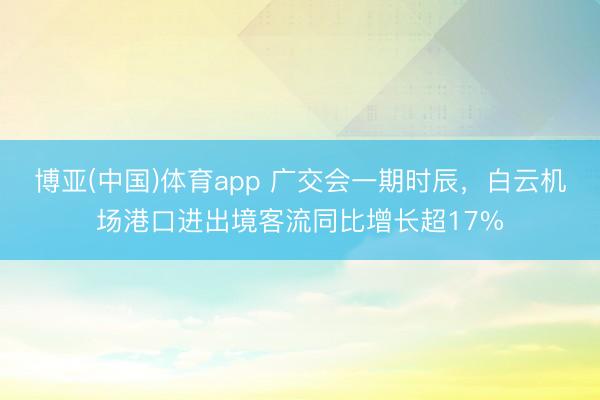 博亚(中国)体育app 广交会一期时辰,白云机场港口进出境客流同比增长超17%