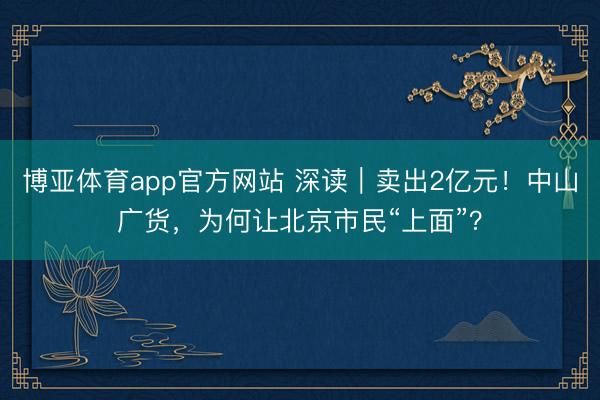 博亚体育app官方网站 深读｜卖出2亿元！中山广货，为何让北京市民“上面”？