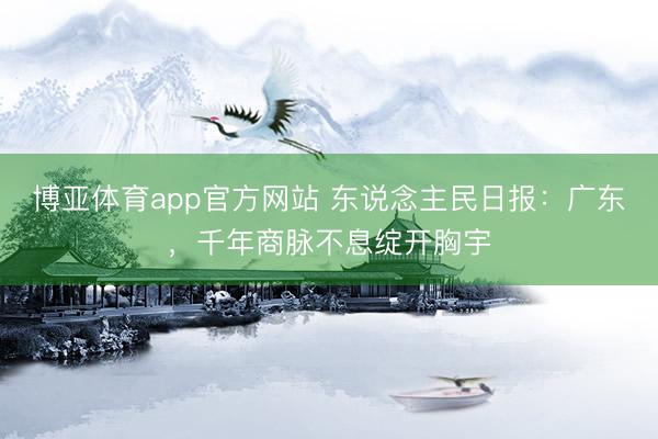 博亚体育app官方网站 东说念主民日报:广东,千年商脉不息绽开胸宇