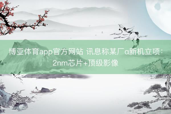 博亚体育app官方网站 讯息称某厂α新机立项：2nm芯片+顶级影像