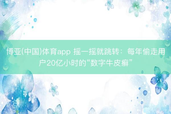 博亚(中国)体育app 摇一摇就跳转：每年偷走用户20亿小时的“数字牛皮癣”