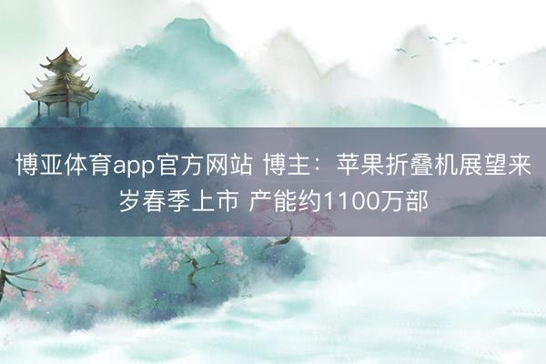 博亚体育app官方网站 博主：苹果折叠机展望来岁春季上市 产能约1100万部