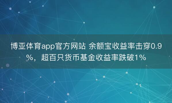 博亚体育app官方网站 余额宝收益率击穿0.9%，超百只货币基金收益率跌破1%