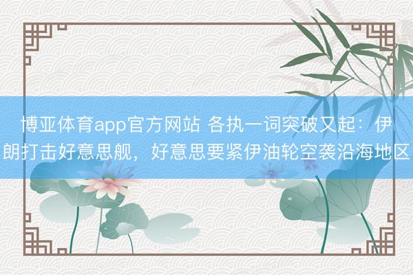 博亚体育app官方网站 各执一词突破又起：伊朗打击好意思舰，好意思要紧伊油轮空袭沿海地区