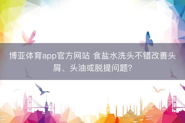 博亚体育app官方网站 食盐水洗头不错改善头屑、头油或脱提问题？