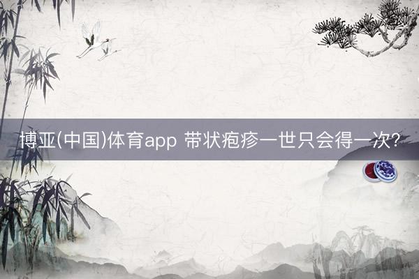 博亚(中国)体育app 带状疱疹一世只会得一次？
