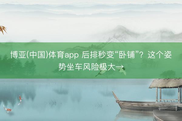 博亚(中国)体育app 后排秒变“卧铺”？这个姿势坐车风险极大→
