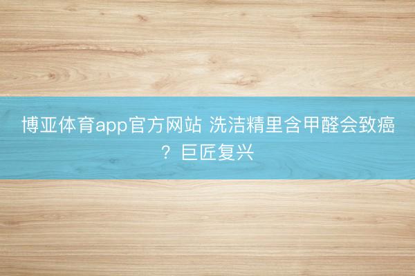 博亚体育app官方网站 洗洁精里含甲醛会致癌?巨匠复兴