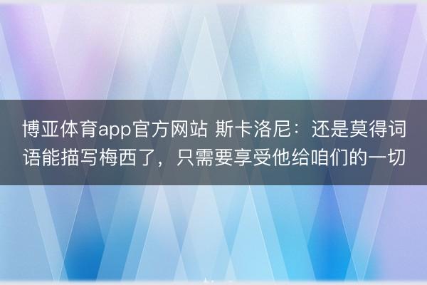 博亚体育app官方网站 斯卡洛尼：还是莫得词语能描写梅西了，只需要享受他给咱们的一切