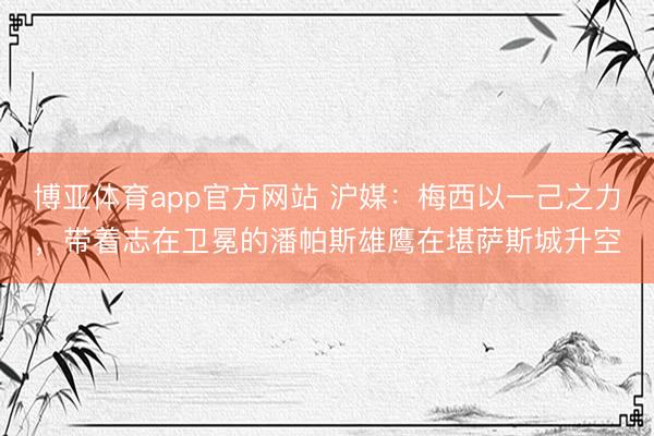 博亚体育app官方网站 沪媒：梅西以一己之力，带着志在卫冕的潘帕斯雄鹰在堪萨斯城升空