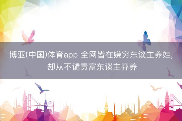 博亚(中国)体育app 全网皆在嫌穷东谈主养娃, 却从不谴责富东谈主弃养