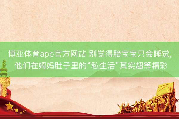 博亚体育app官方网站 别觉得胎宝宝只会睡觉， 他们在姆妈肚子里的“私生活”其实超等精彩