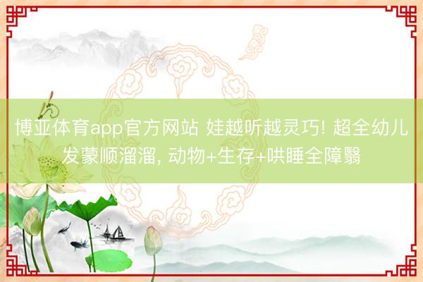博亚体育app官方网站 娃越听越灵巧! 超全幼儿发蒙顺溜溜， 动物+生存+哄睡全障翳
