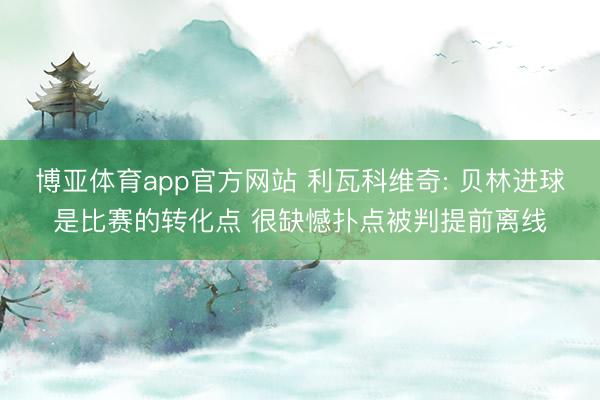 博亚体育app官方网站 利瓦科维奇: 贝林进球是比赛的转化点 很缺憾扑点被判提前离线