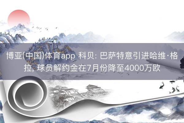 博亚(中国)体育app 科贝: 巴萨特意引进哈维·格拉， 球员解约金在7月份降至4000万欧