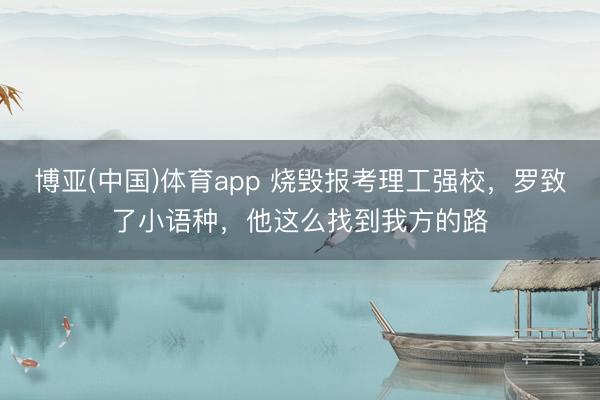 博亚(中国)体育app 烧毁报考理工强校,罗致了小语种,他这么找到我方的路