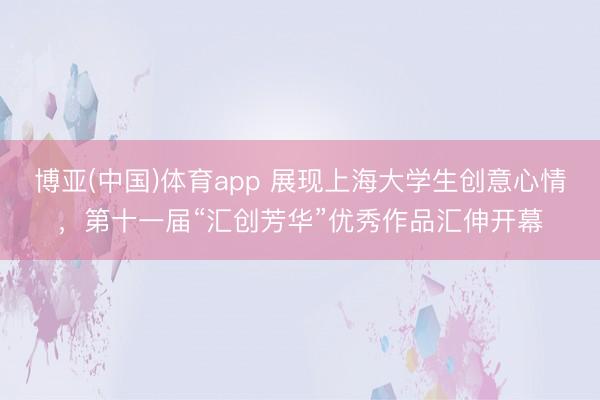 博亚(中国)体育app 展现上海大学生创意心情，第十一届“汇创芳华”优秀作品汇伸开幕