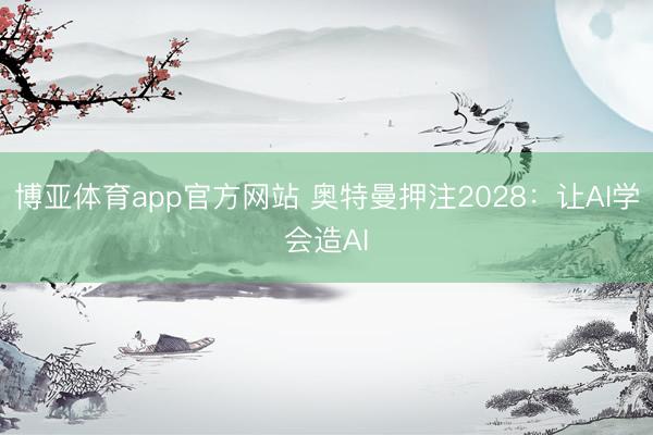 博亚体育app官方网站 奥特曼押注2028:让AI学会造AI