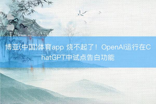 博亚(中国)体育app 烧不起了！OpenAI运行在ChatGPT中试点告白功能