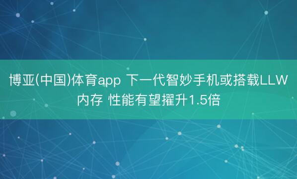 博亚(中国)体育app 下一代智妙手机或搭载LLW内存 性能有望擢升1.5倍