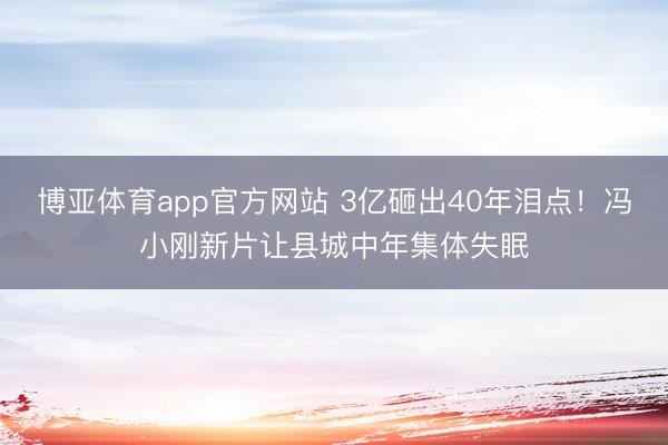 博亚体育app官方网站 3亿砸出40年泪点!冯小刚新片让县城中年集体失眠